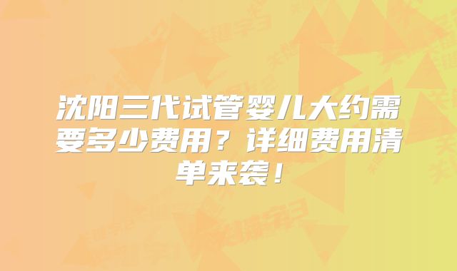 沈阳三代试管婴儿大约需要多少费用？详细费用清单来袭！