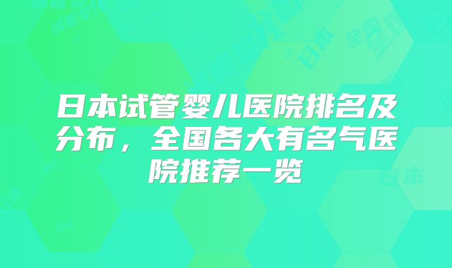 日本试管婴儿医院排名及分布,全国各大有名气医院推荐一览