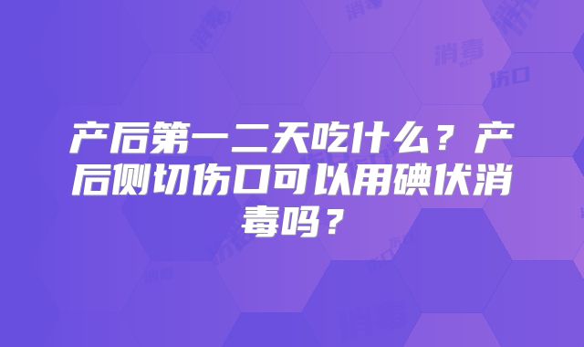 产后第一二天吃什么？产后侧切伤口可以用碘伏消毒吗？