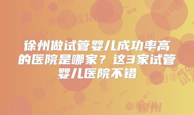 徐州做试管婴儿成功率高的医院是哪家？这3家试管婴儿医院不错