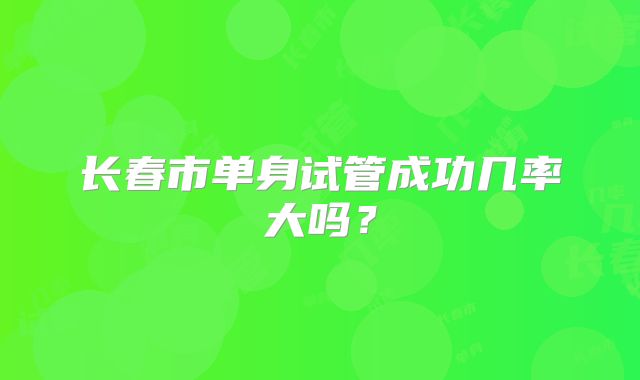 长春市单身试管成功几率大吗？