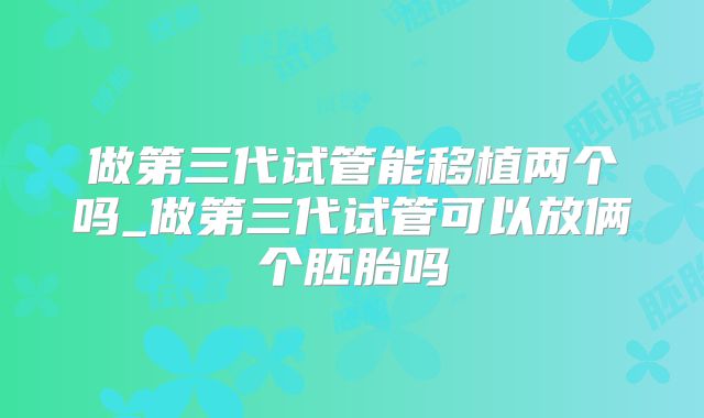 做第三代试管能移植两个吗_做第三代试管可以放俩个胚胎吗
