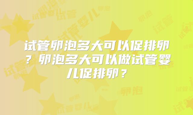 试管卵泡多大可以促排卵？卵泡多大可以做试管婴儿促排卵？