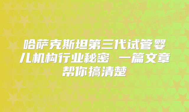 哈萨克斯坦第三代试管婴儿机构行业秘密 一篇文章帮你搞清楚