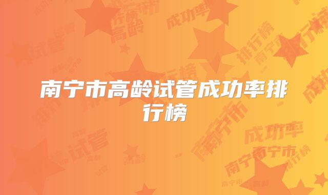 南宁市高龄试管成功率排行榜