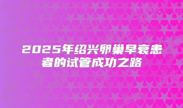 2025年绍兴卵巢早衰患者的试管成功之路