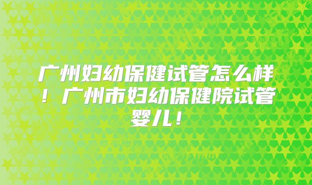 广州妇幼保健试管怎么样!广州市妇幼保健院试管婴儿!