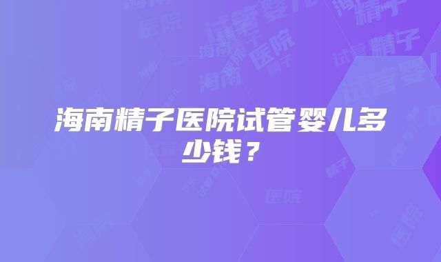 海南精子医院试管婴儿多少钱?