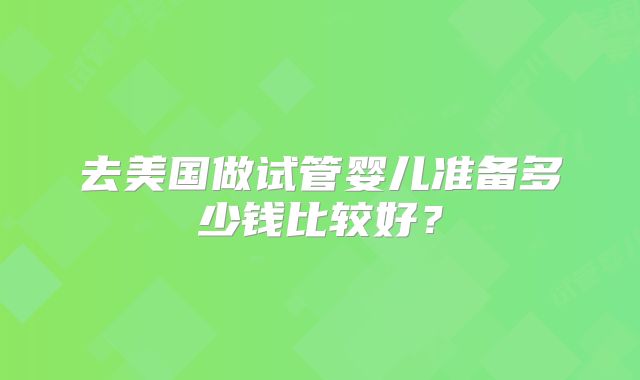 去美国做试管婴儿准备多少钱比较好？