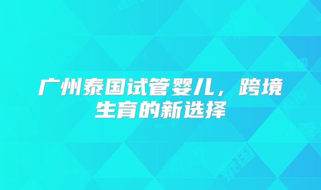广州泰国试管婴儿，跨境生育的新选择