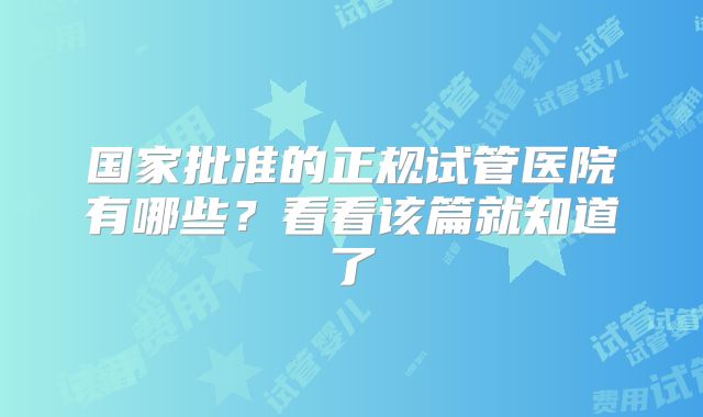 国家批准的正规试管医院有哪些?看看该篇就知道了
