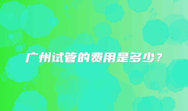 广州试管的费用是多少？