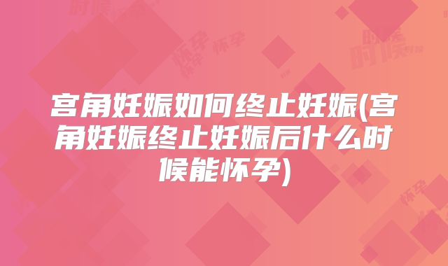 宫角妊娠如何终止妊娠(宫角妊娠终止妊娠后什么时候能怀孕)