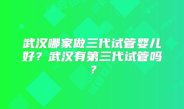 武汉哪家做三代试管婴儿好?武汉有第三代试管吗?
