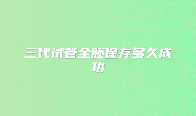 三代试管全胚保存多久成功