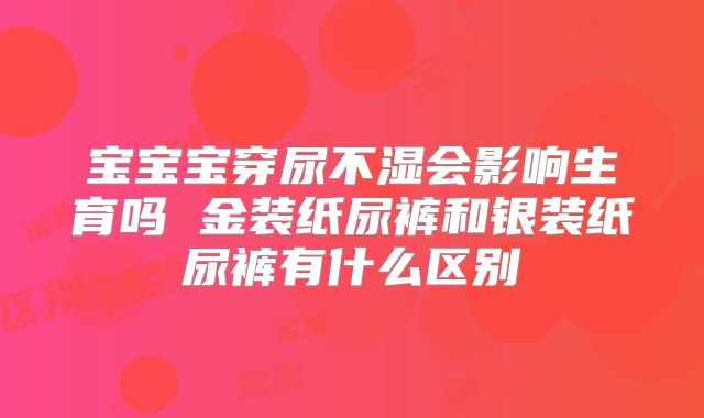 宝宝宝穿尿不湿会影响生育吗 金装纸尿裤和银装纸尿裤有什么区别