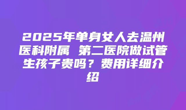 2025年单身女人去温州医科附属 第二医院做试管生孩子贵吗?费用详细介绍