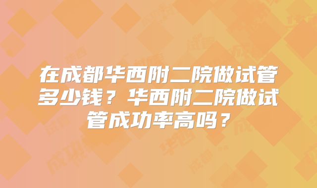 在成都华西附二院做试管多少钱?华西附二院做试管成功率高吗?
