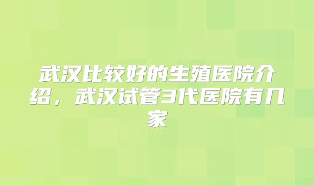 武汉比较好的生殖医院介绍，武汉试管3代医院有几家