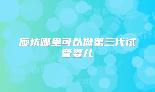 廊坊哪里可以做第三代试管婴儿