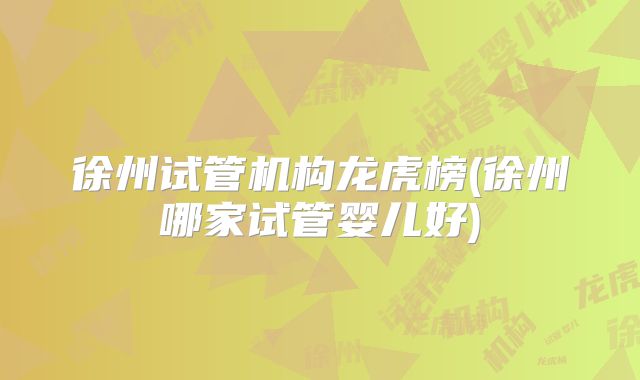 徐州试管机构龙虎榜(徐州哪家试管婴儿好)