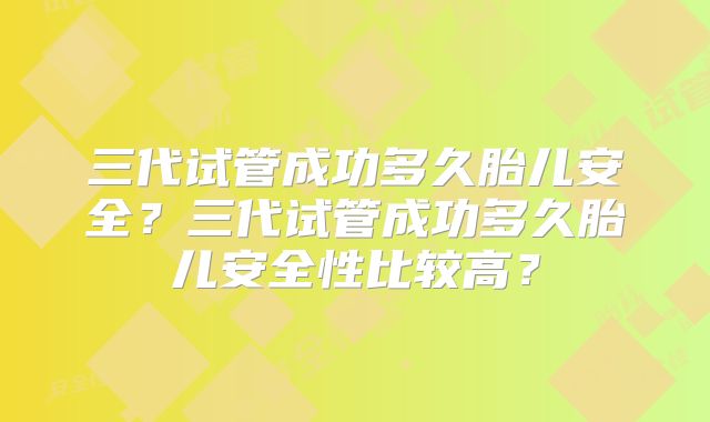 三代试管成功多久胎儿安全?三代试管成功多久胎儿安全性比较高?