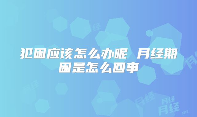 犯困应该怎么办呢 月经期困是怎么回事
