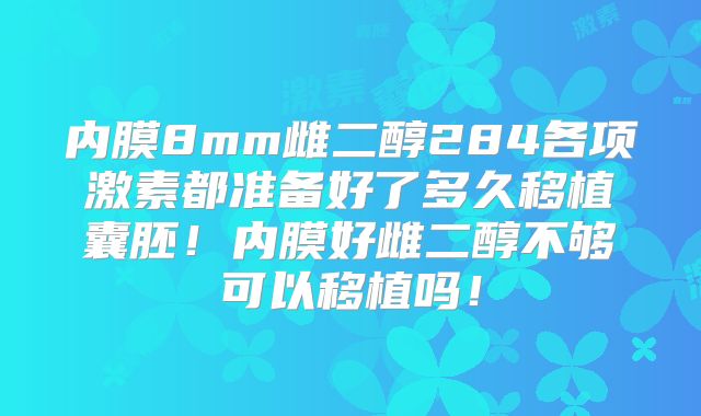 内膜8mm雌二醇284各项激素都准备好了多久移植囊胚！内膜好雌二醇不够可以移植吗！