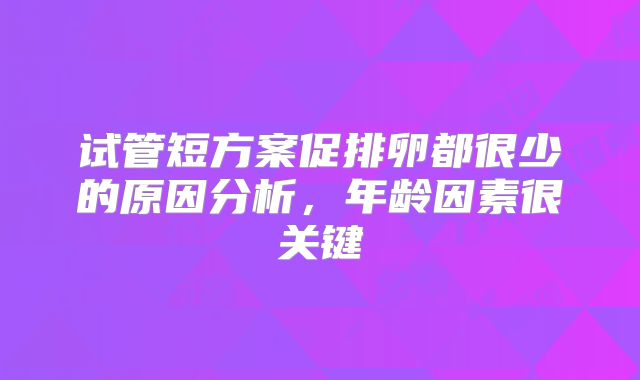 试管短方案促排卵都很少的原因分析,年龄因素很关键
