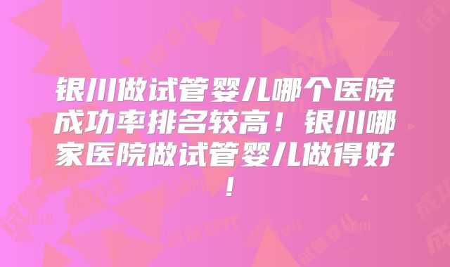 银川做试管婴儿哪个医院成功率排名较高!银川哪家医院做试管婴儿做得好!
