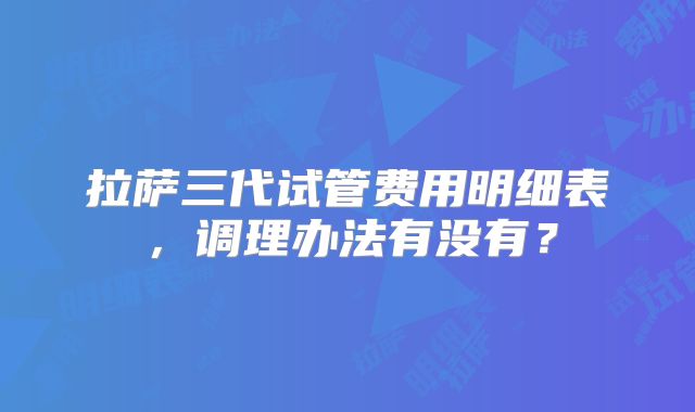 拉萨三代试管费用明细表,调理办法有没有?