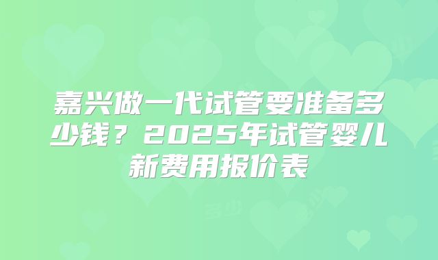 嘉兴做一代试管要准备多少钱？2025年试管婴儿新费用报价表