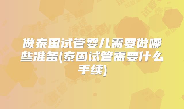 做泰国试管婴儿需要做哪些准备(泰国试管需要什么手续)