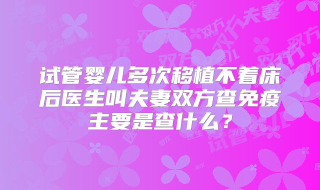 试管婴儿多次移植不着床后医生叫夫妻双方查免疫主要是查什么?