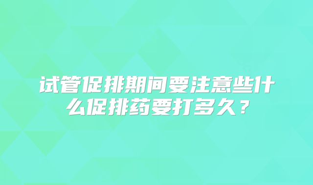 试管促排期间要注意些什么促排药要打多久？