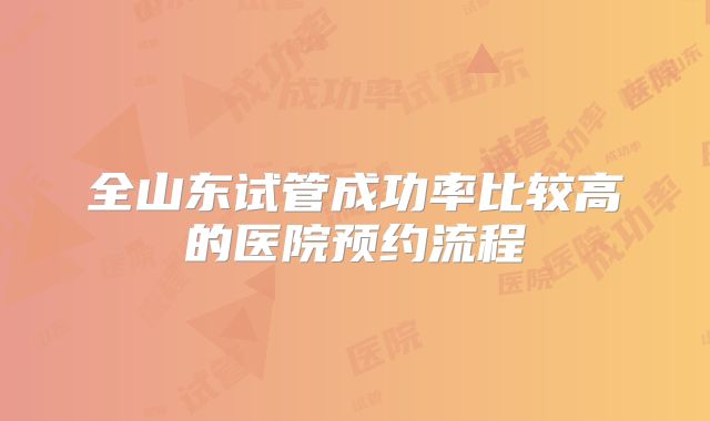 全山东试管成功率比较高的医院预约流程