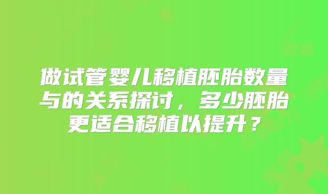 做试管婴儿移植胚胎数量与的关系探讨,多少胚胎更适合移植以提升?
