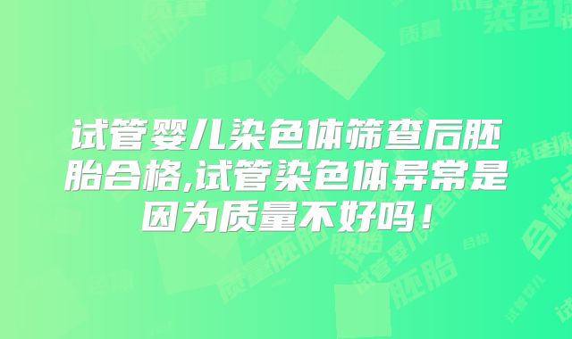 试管婴儿染色体筛查后胚胎合格,试管染色体异常是因为质量不好吗!
