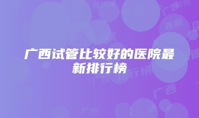 广西试管比较好的医院最新排行榜