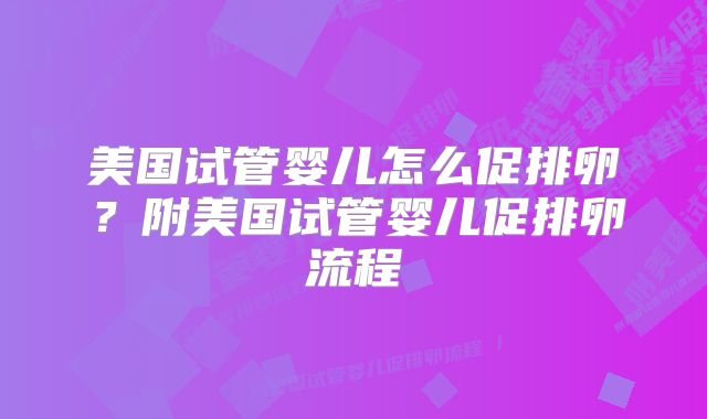 美国试管婴儿怎么促排卵?附美国试管婴儿促排卵流程