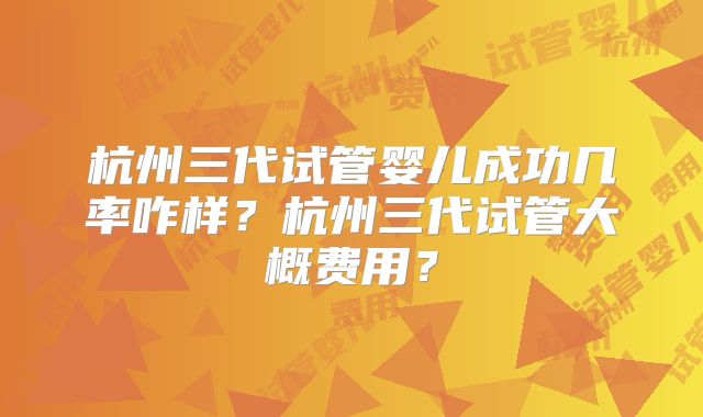 杭州三代试管婴儿成功几率咋样?杭州三代试管大概费用?