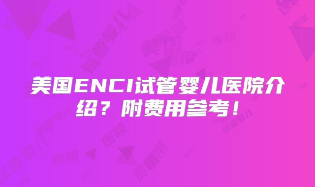 美国ENCI试管婴儿医院介绍?附费用参考!