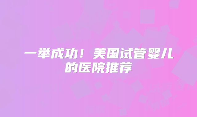 一举成功！美国试管婴儿的医院推荐