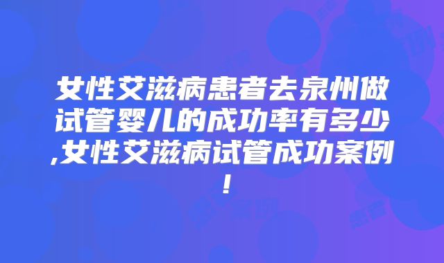 女性艾滋病患者去泉州做试管婴儿的成功率有多少,女性艾滋病试管成功案例！