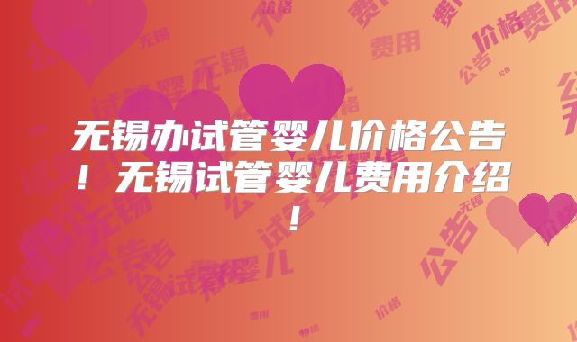 无锡办试管婴儿价格公告！无锡试管婴儿费用介绍！