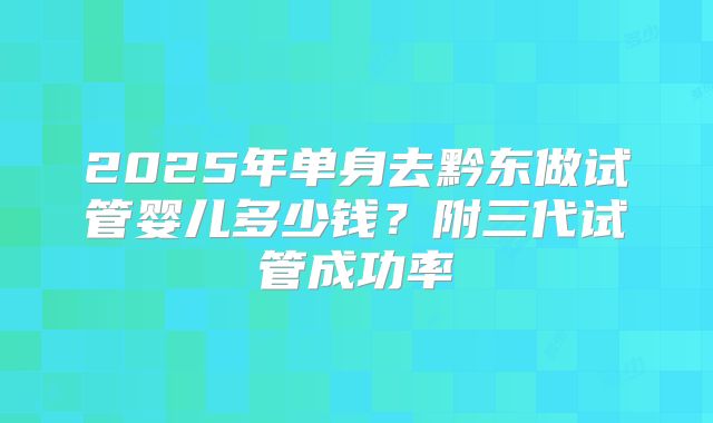 2025年单身去黔东做试管婴儿多少钱？附三代试管成功率
