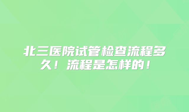 北三医院试管检查流程多久!流程是怎样的!