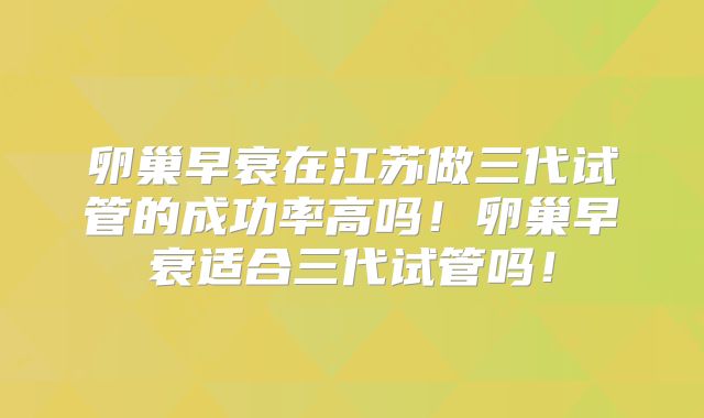 卵巢早衰在江苏做三代试管的成功率高吗!卵巢早衰适合三代试管吗!
