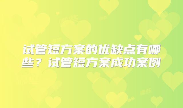 试管短方案的优缺点有哪些?试管短方案成功案例