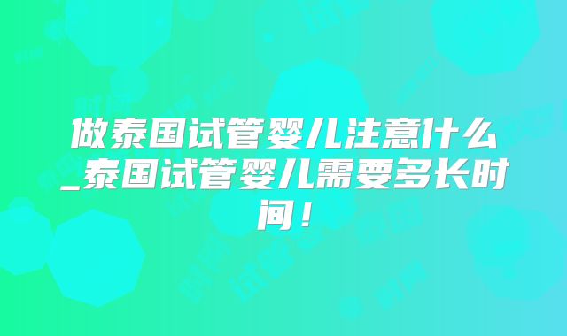 做泰国试管婴儿注意什么_泰国试管婴儿需要多长时间！
